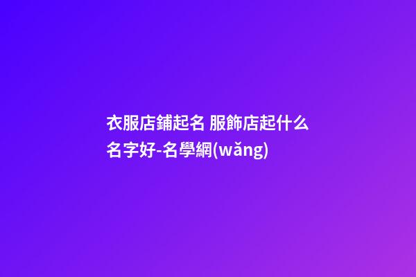 衣服店鋪起名 服飾店起什么名字好-名學網(wǎng)